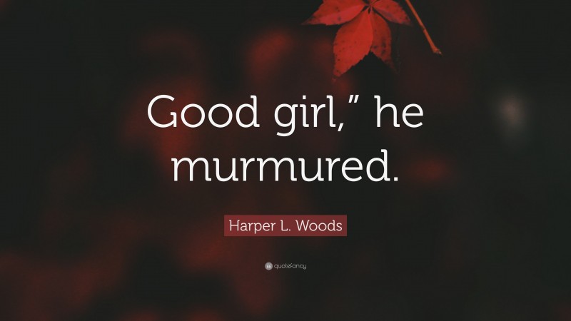 Harper L. Woods Quote: “Good girl,” he murmured.”
