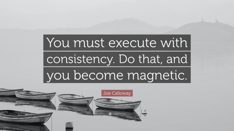 Joe Calloway Quote: “You must execute with consistency. Do that, and you become magnetic.”