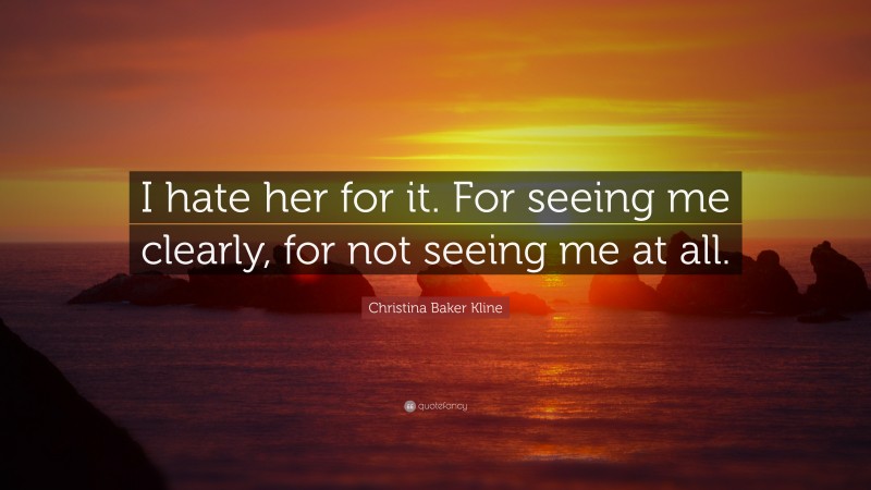 Christina Baker Kline Quote: “I hate her for it. For seeing me clearly, for not seeing me at all.”