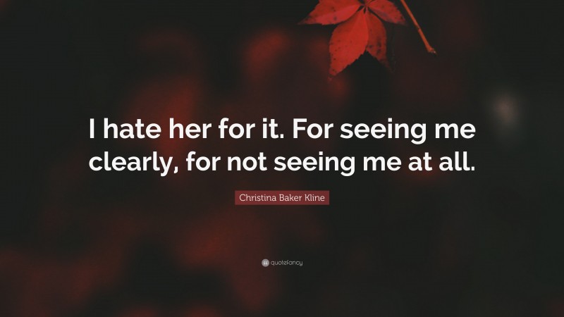 Christina Baker Kline Quote: “I hate her for it. For seeing me clearly, for not seeing me at all.”