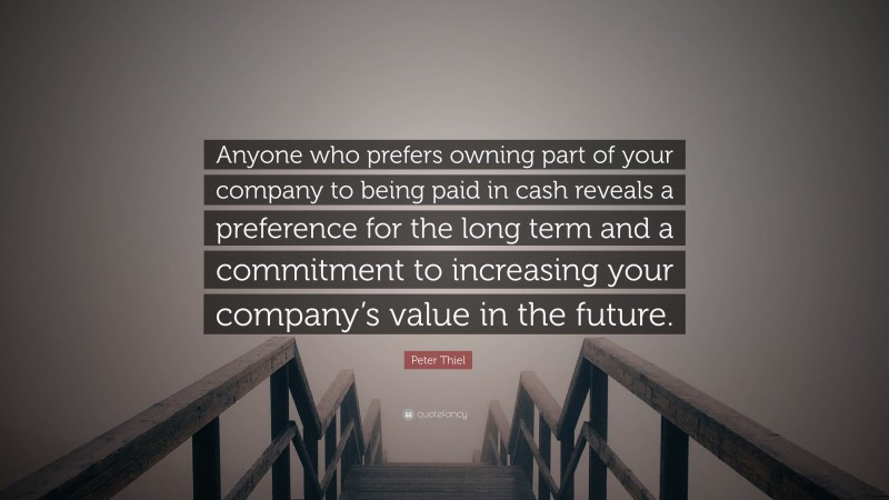 Peter Thiel Quote: “Anyone who prefers owning part of your company to being paid in cash reveals a preference for the long term and a commitment to increasing your company’s value in the future.”