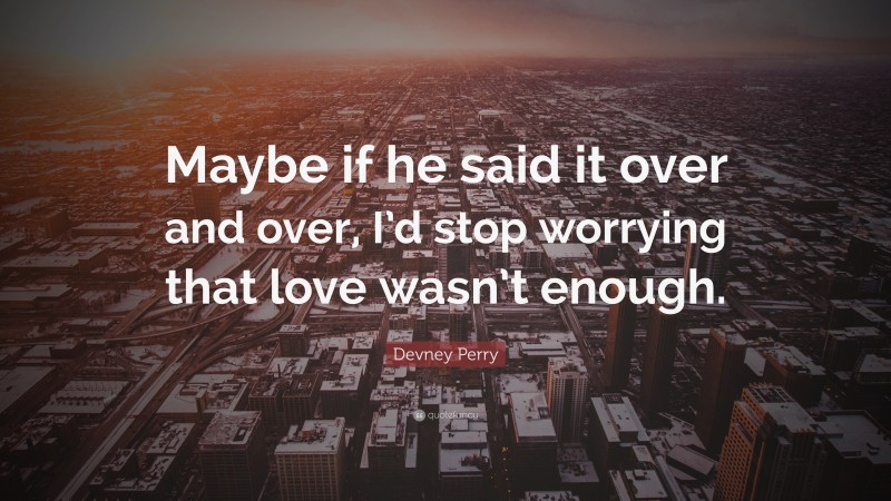 Devney Perry Quote: “Maybe if he said it over and over, I’d stop worrying that love wasn’t enough.”