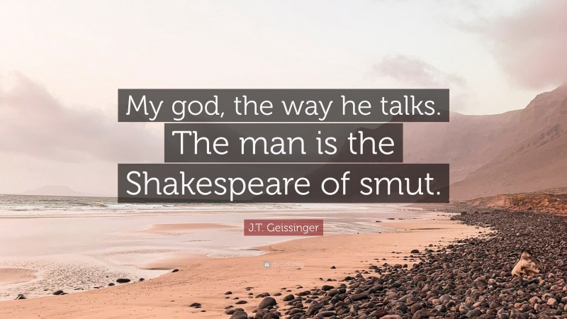J.T. Geissinger Quote: “My god, the way he talks. The man is the Shakespeare of smut.”