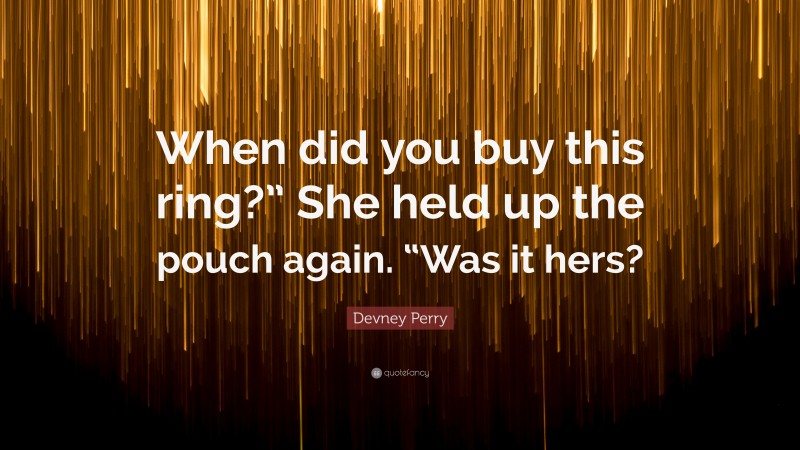 Devney Perry Quote: “When did you buy this ring?” She held up the pouch again. “Was it hers?”