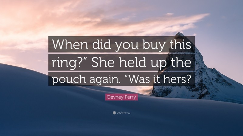 Devney Perry Quote: “When did you buy this ring?” She held up the pouch again. “Was it hers?”