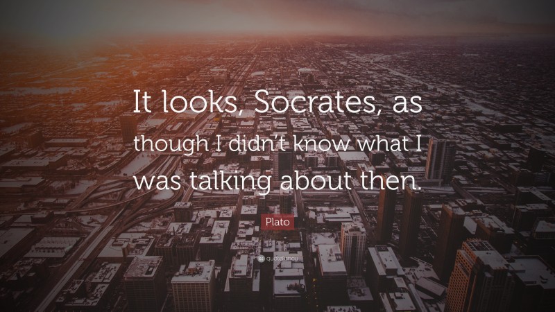 Plato Quote: “It looks, Socrates, as though I didn’t know what I was talking about then.”