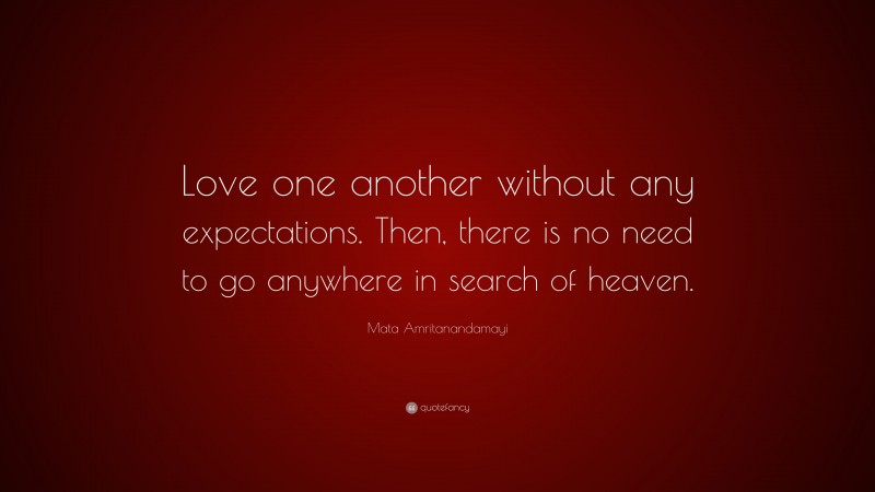 Mata Amritanandamayi Quote: “Love one another without any expectations. Then, there is no need to go anywhere in search of heaven.”