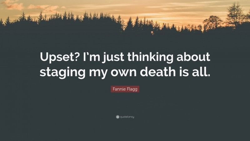 Fannie Flagg Quote: “Upset? I’m just thinking about staging my own death is all.”