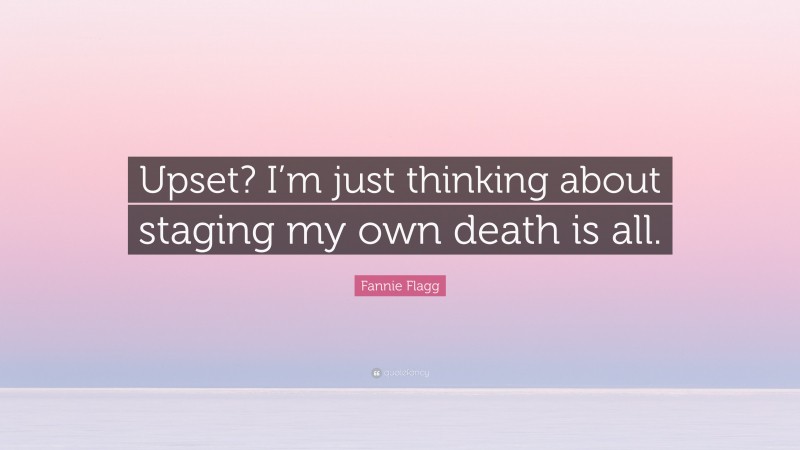 Fannie Flagg Quote: “Upset? I’m just thinking about staging my own death is all.”