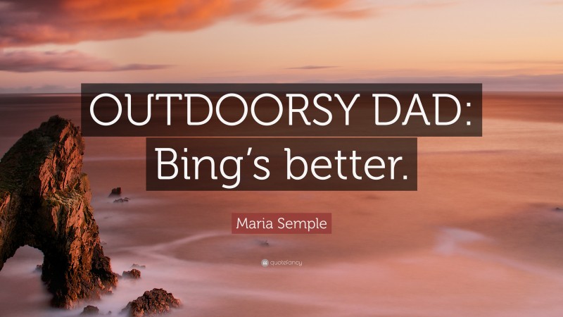 Maria Semple Quote: “OUTDOORSY DAD: Bing’s better.”