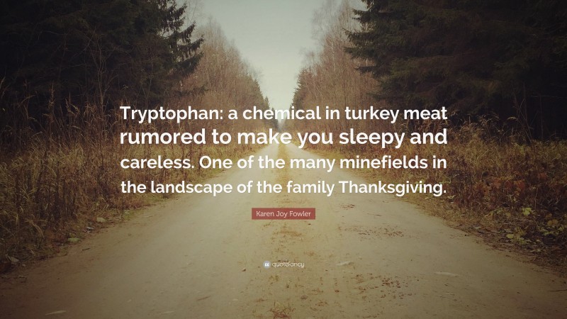 Karen Joy Fowler Quote: “Tryptophan: a chemical in turkey meat rumored to make you sleepy and careless. One of the many minefields in the landscape of the family Thanksgiving.”