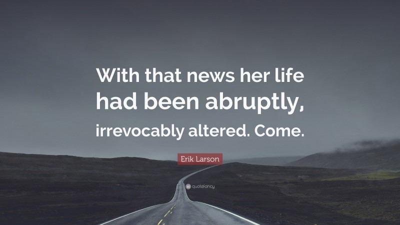 Erik Larson Quote: “With that news her life had been abruptly, irrevocably altered. Come.”