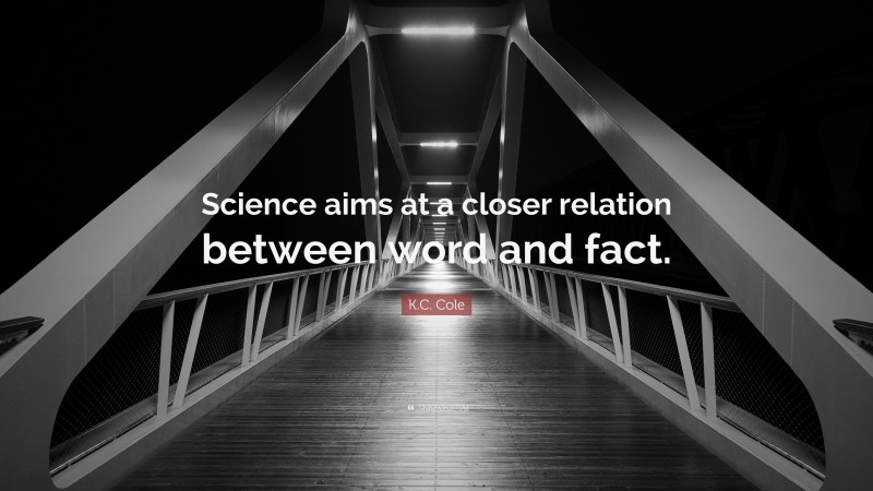 K.C. Cole Quote: “Science aims at a closer relation between word and fact.”