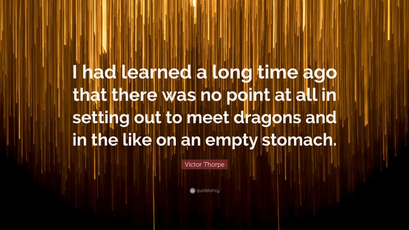 Victor Thorpe Quote: “I had learned a long time ago that there was no point at all in setting out to meet dragons and in the like on an empty stomach.”