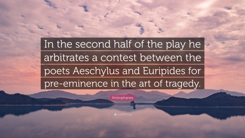Aristophanes Quote: “In the second half of the play he arbitrates a contest between the poets Aeschylus and Euripides for pre-eminence in the art of tragedy.”