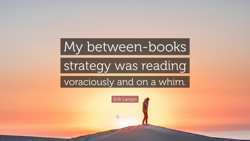 Erik Larson Quote: “My between-books strategy was reading voraciously and on a whim.”