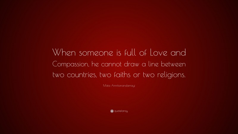 Mata Amritanandamayi Quote: “When someone is full of Love and Compassion, he cannot draw a line between two countries, two faiths or two religions.”