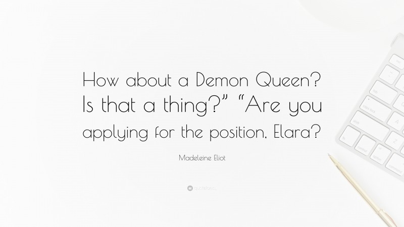 Madeleine Eliot Quote: “How about a Demon Queen? Is that a thing?” “Are you applying for the position, Elara?”