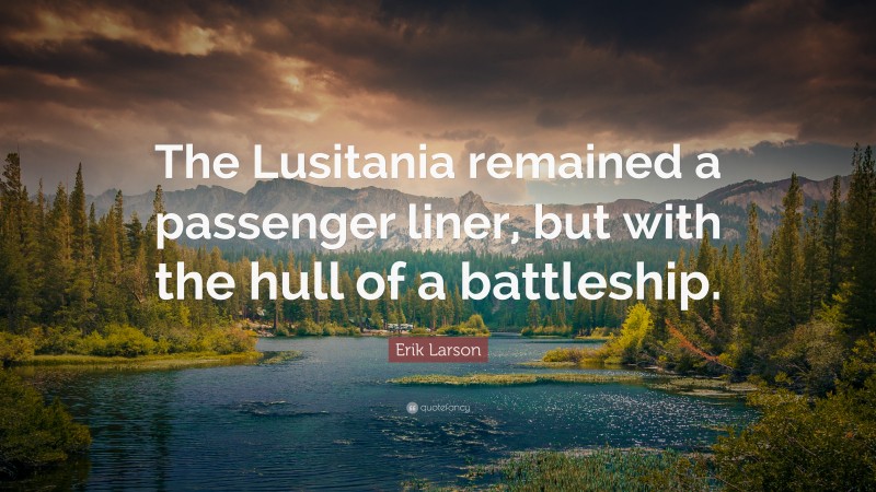 Erik Larson Quote: “The Lusitania remained a passenger liner, but with the hull of a battleship.”