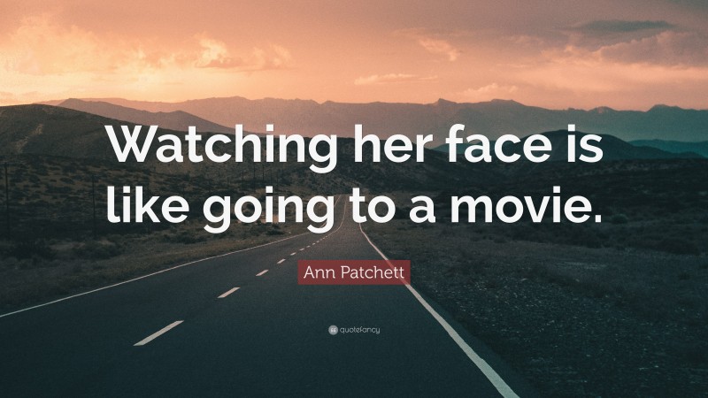 Ann Patchett Quote: “Watching her face is like going to a movie.”