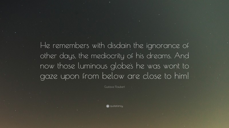 Gustave Flaubert Quote: “He remembers with disdain the ignorance of other days, the mediocrity of his dreams. And now those luminous globes he was wont to gaze upon from below are close to him!”