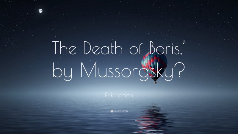 Erik Larson Quote: “The Death of Boris,’ by Mussorgsky?”