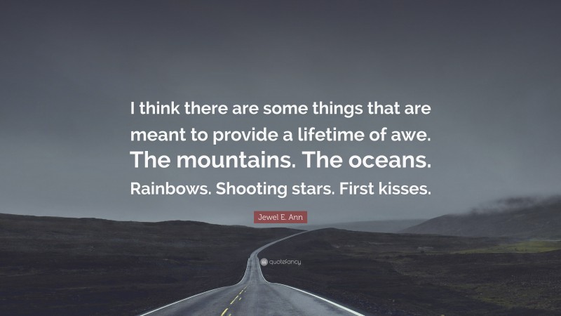 Jewel E. Ann Quote: “I think there are some things that are meant to provide a lifetime of awe. The mountains. The oceans. Rainbows. Shooting stars. First kisses.”