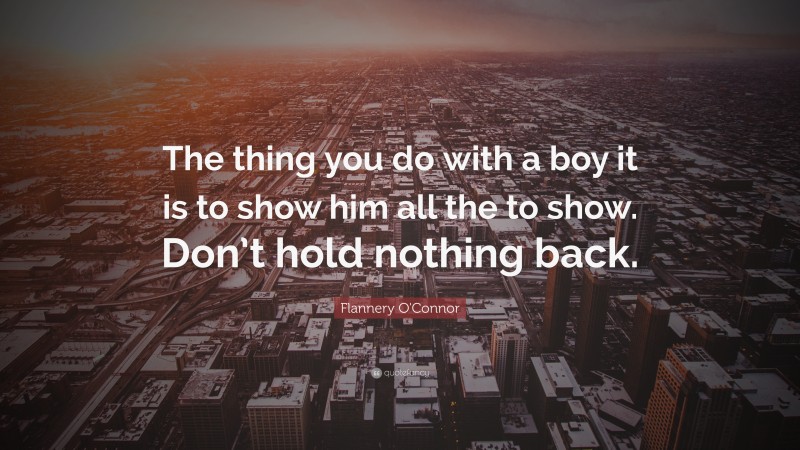 Flannery O'Connor Quote: “The thing you do with a boy it is to show him all the to show. Don’t hold nothing back.”