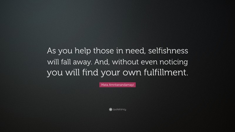 Mata Amritanandamayi Quote: “As you help those in need, selfishness will fall away. And, without even noticing you will find your own fulfillment.”