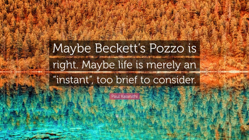 Paul Kalanithi Quote: “Maybe Beckett’s Pozzo is right. Maybe life is merely an “instant”, too brief to consider.”