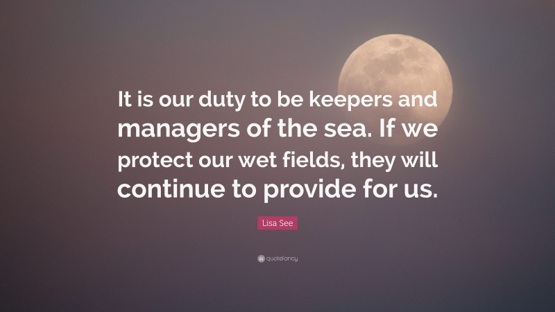 Lisa See Quote: “It is our duty to be keepers and managers of the sea. If we protect our wet fields, they will continue to provide for us.”
