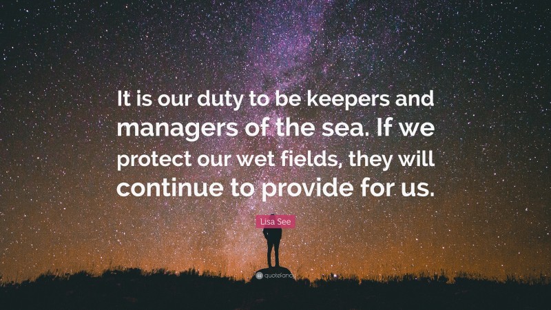 Lisa See Quote: “It is our duty to be keepers and managers of the sea. If we protect our wet fields, they will continue to provide for us.”