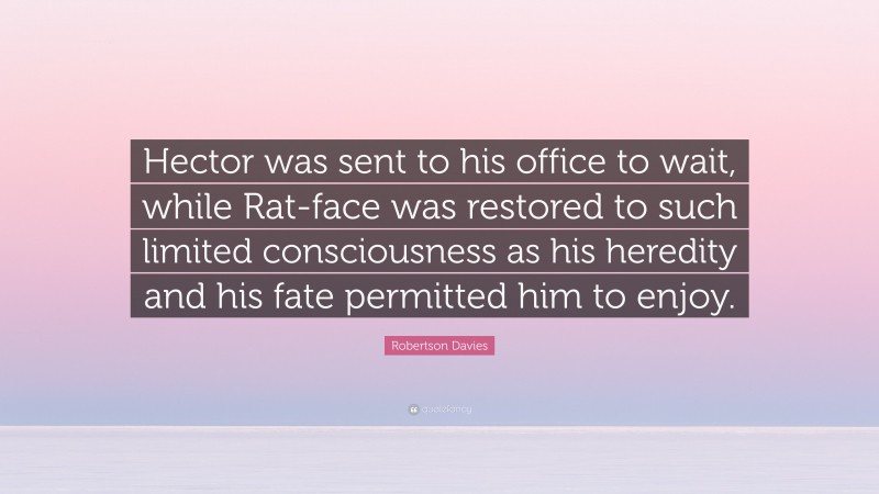 Robertson Davies Quote: “Hector was sent to his office to wait, while Rat-face was restored to such limited consciousness as his heredity and his fate permitted him to enjoy.”