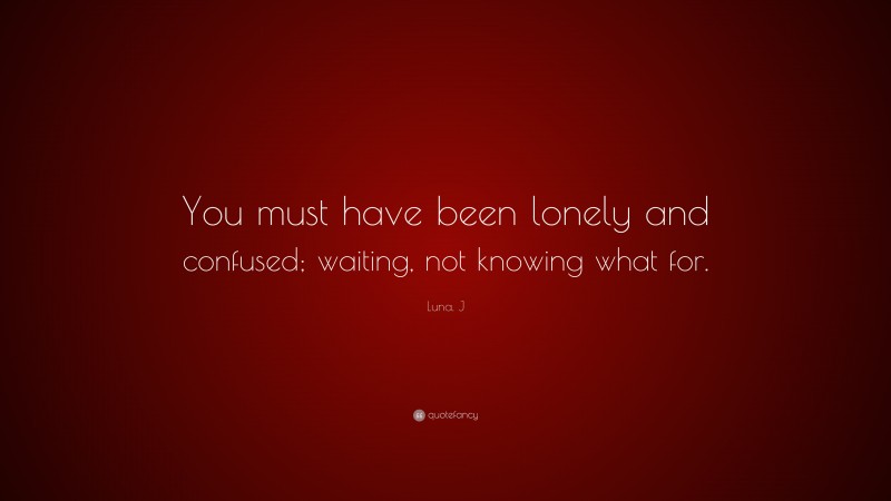 Luna. J Quote: “You must have been lonely and confused; waiting, not knowing what for.”