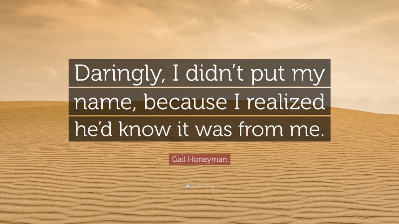 Gail Honeyman Quote: “Daringly, I didn’t put my name, because I realized he’d know it was from me.”