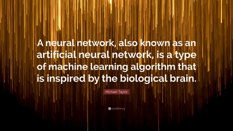 Michael Taylor Quote: “A neural network, also known as an artificial neural network, is a type of machine learning algorithm that is inspired by the biological brain.”