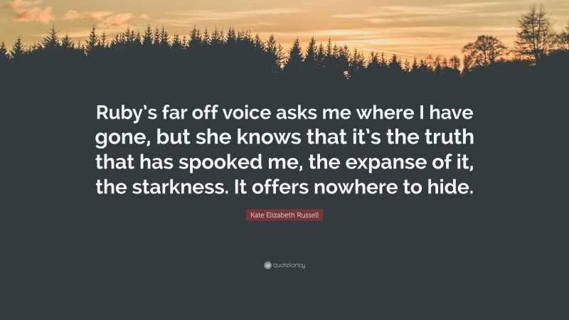 Kate Elizabeth Russell Quote: “Ruby’s far off voice asks me where I have gone, but she knows that it’s the truth that has spooked me, the expanse of it, the starkness. It offers nowhere to hide.”