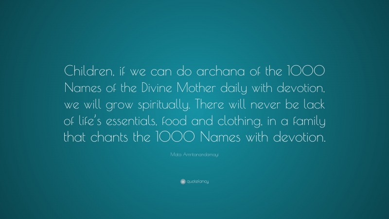 Mata Amritanandamayi Quote: “Children, if we can do archana of the 1000 Names of the Divine Mother daily with devotion, we will grow spiritually. There will never be lack of life’s essentials, food and clothing, in a family that chants the 1000 Names with devotion.”