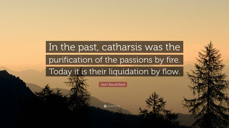 Jean Baudrillard Quote: “In the past, catharsis was the purification of the passions by fire. Today it is their liquidation by flow.”