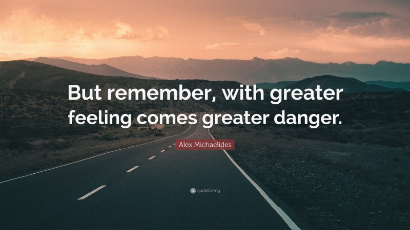 Alex Michaelides Quote: “But remember, with greater feeling comes greater danger.”