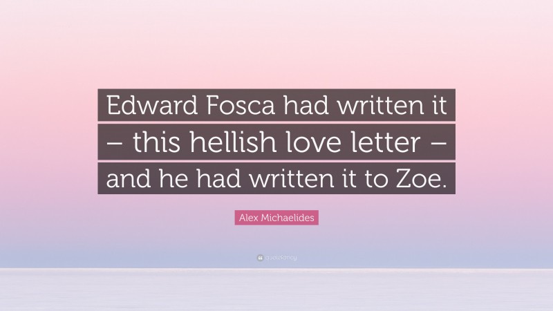 Alex Michaelides Quote: “Edward Fosca had written it – this hellish love letter – and he had written it to Zoe.”