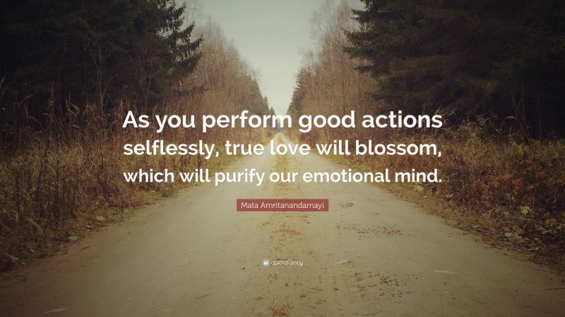 Mata Amritanandamayi Quote: “As you perform good actions selflessly, true love will blossom, which will purify our emotional mind.”