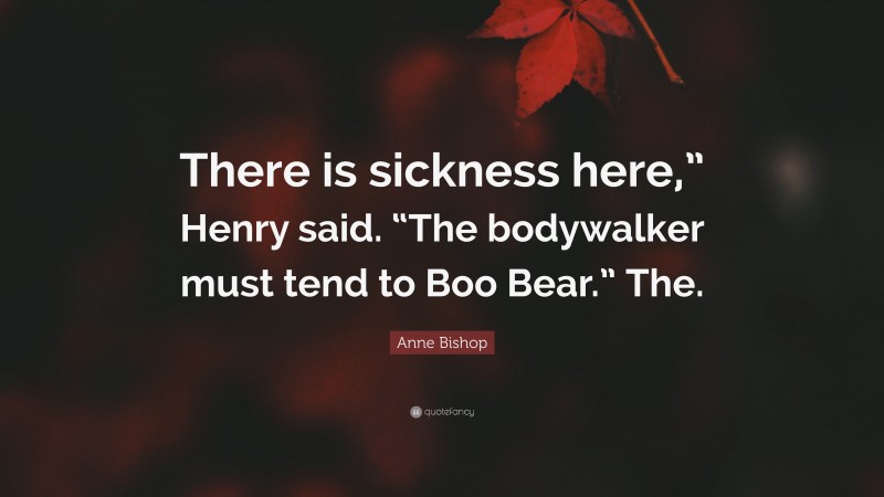 Anne Bishop Quote: “There is sickness here,” Henry said. “The bodywalker must tend to Boo Bear.” The.”