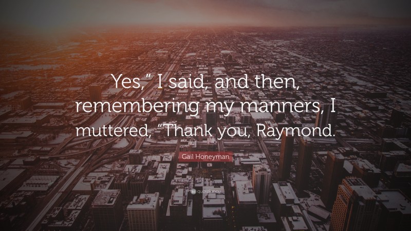 Gail Honeyman Quote: “Yes,” I said, and then, remembering my manners, I muttered, “Thank you, Raymond.”