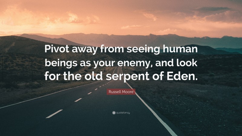 Russell Moore Quote: “Pivot away from seeing human beings as your enemy, and look for the old serpent of Eden.”