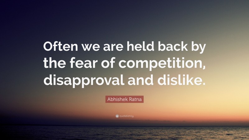 Abhishek Ratna Quote: “Often we are held back by the fear of competition, disapproval and dislike.”