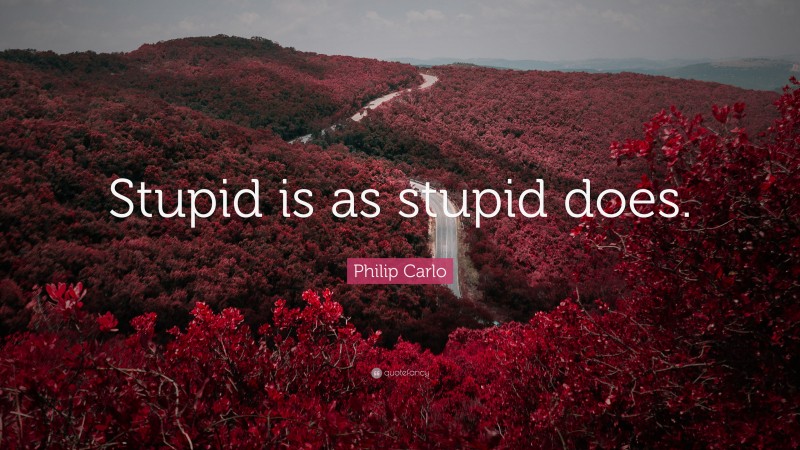 Philip Carlo Quote: “Stupid is as stupid does.”