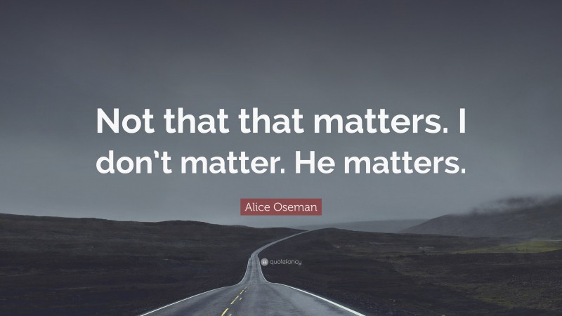 Alice Oseman Quote: “Not that that matters. I don’t matter. He matters.”