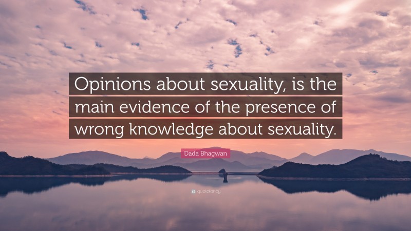 Dada Bhagwan Quote: “Opinions about sexuality, is the main evidence of the presence of wrong knowledge about sexuality.”