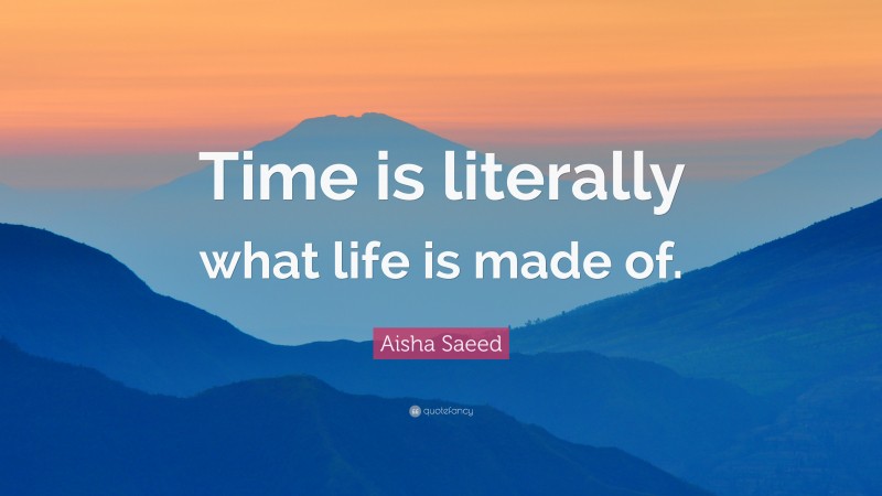 Aisha Saeed Quote: “Time is literally what life is made of.”